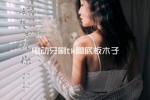 电动牙刷tk脚底板木子